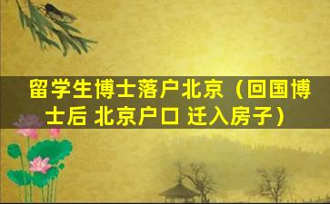 留学生博士落户北京（回国博士后 北京户口 迁入房子）